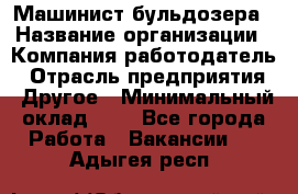 Машинист бульдозера › Название организации ­ Компания-работодатель › Отрасль предприятия ­ Другое › Минимальный оклад ­ 1 - Все города Работа » Вакансии   . Адыгея респ.